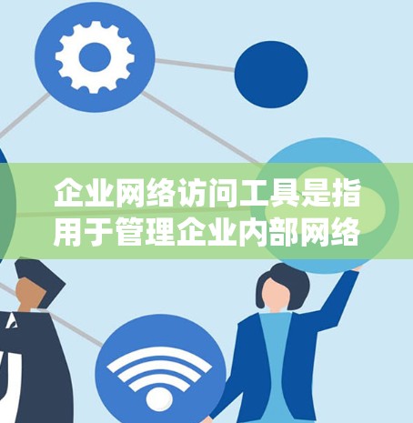企业网络访问工具是指用于管理企业内部网络访问的软件、设备或系统,旨在帮助企业管理员优化网络访问流程,提高访问效率和安全性。以下是一些常见的企业网络访问工具及其作用 企业网络访问工具是指用于管理企业内部网络访问的软件、设备或系统,旨在帮助企业管理员优化网络访问流程,提高访问效率和安全性。以下是一些常见的企业网络访问工具及其作用