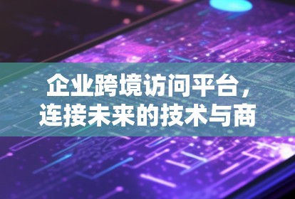 企业跨境访问平台,连接未来的技术与商业 企业跨境访问平台,连接未来的技术与商业