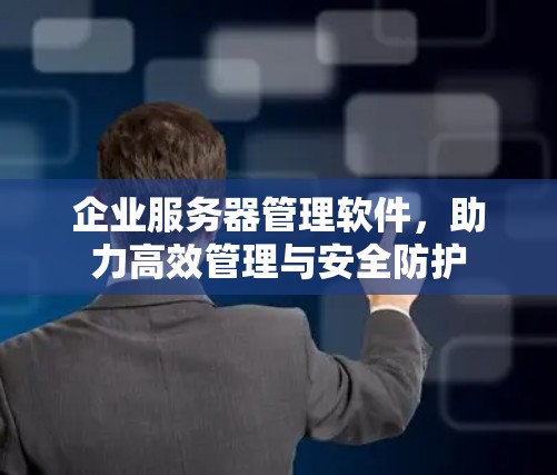 企业服务器管理软件,助力高效管理与安全防护 企业服务器管理软件,助力高效管理与安全防护