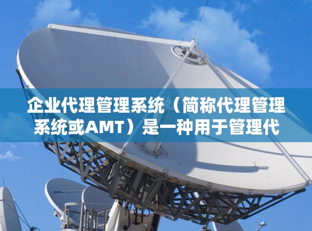 企业代理管理系统（简称代理管理系统或AMT）是一种用于管理代理业务、服务或产品的管理系统。它通常用于帮助企业进行客户代理、订单处理、客户服务、项目管理等。以下是对该系统的简要介绍
