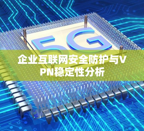 企业互联网安全防护与VPN稳定性分析