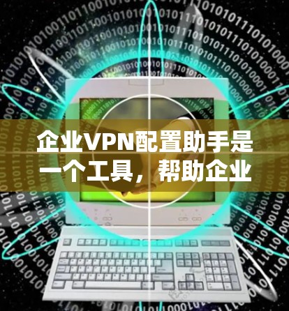 企业VPN配置助手是一个工具,帮助企业轻松配置和管理企业内部的VPN。以下是一个详细的步骤指南 企业VPN配置助手是一个工具,帮助企业轻松配置和管理企业内部的VPN。以下是一个详细的步骤指南