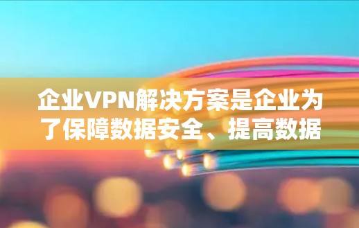 企业VPN解决方案是企业为了保障数据安全、提高数据传输效率而采用的技术和工具,主要包括以下几方面 企业VPN解决方案是企业为了保障数据安全、提高数据传输效率而采用的技术和工具,主要包括以下几方面