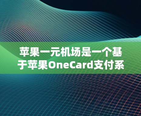 苹果一元机场是一个基于苹果OneCard支付系统设计的虚拟游览体验，用户可以通过一元通票进入机场的不同区域。以下是详细的使用指南