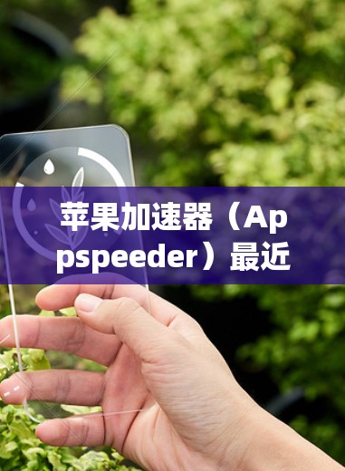 苹果加速器(Appspeeder)最近进行了更新,223年版本加入了更多功能和改进。以下是苹果加速器在223年的主要更新和功能亮点 苹果加速器(Appspeeder)最近进行了更新,223年版本加入了更多功能和改进。以下是苹果加速器在223年的主要更新和功能亮点