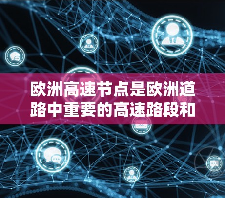 欧洲高速节点是欧洲道路中重要的高速路段和枢纽，连接了多个城市和国家，对欧洲的交通和经济活动具有重要影响。以下是一些欧洲的主要高速节点