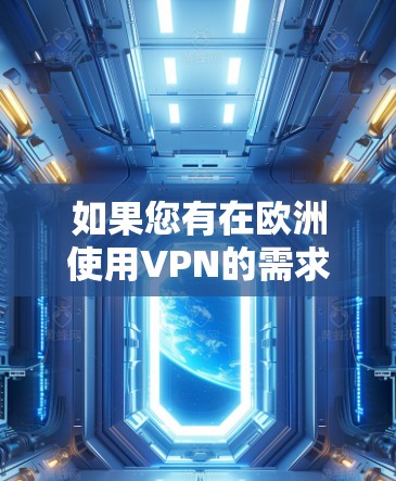 如果您有在欧洲使用VPN的需求，以下是一些主要的VPN服务和测试方法，帮助您了解和选择适合的解决方案