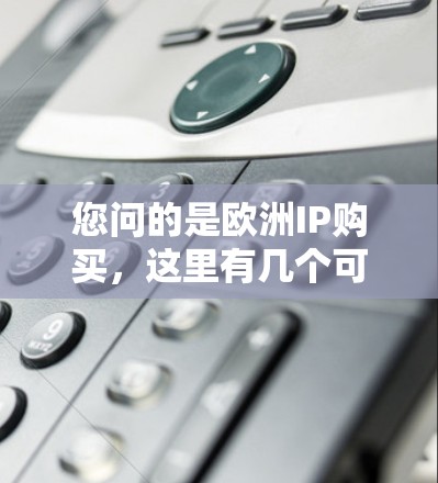 您问的是欧洲IP购买,这里有几个可能的解释,但我会根据常见的理解来解释 您问的是欧洲IP购买,这里有几个可能的解释,但我会根据常见的理解来解释