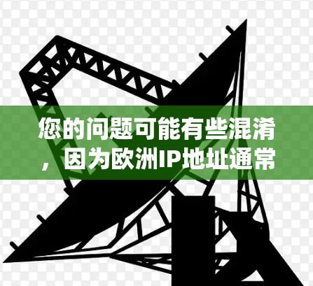 您的问题可能有些混淆,因为欧洲IP地址通常指的是欧洲国家使用的一种国家级IP地址。然而,中国的国家级IP地址主要集中在中国大陆,而欧洲的国家级IP地址通常使用的是国际统一字符串(ISP) 您的问题可能有些混淆,因为欧洲IP地址通常指的是欧洲国家使用的一种国家级IP地址。然而,中国的国家级IP地址主要集中在中国大陆,而欧洲的国家级IP地址通常使用的是国际统一字符串(ISP)