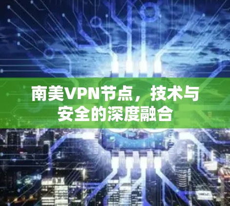 南美VPN节点,技术与安全的深度融合 南美VPN节点,技术与安全的深度融合