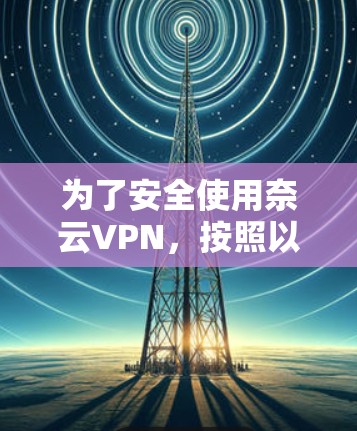 为了安全使用奈云VPN,按照以下步骤进行操作 为了安全使用奈云VPN,按照以下步骤进行操作