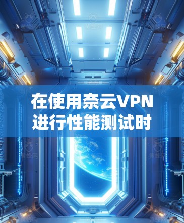 在使用奈云VPN进行性能测试时,以下是一些关键步骤和策略,以确保测试的准确性和有效性 在使用奈云VPN进行性能测试时,以下是一些关键步骤和策略,以确保测试的准确性和有效性