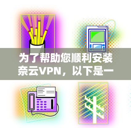 为了帮助您顺利安装奈云VPN,以下是一个详细的步骤指南 为了帮助您顺利安装奈云VPN,以下是一个详细的步骤指南