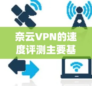 奈云VPN的速度评测主要基于其speedtest测试数据,以下是奈云和主流VPN的对比 奈云VPN的速度评测主要基于其speedtest测试数据,以下是奈云和主流VPN的对比