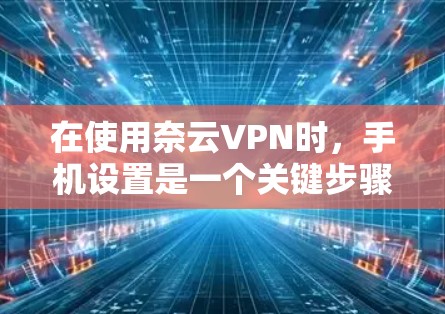 在使用奈云VPN时，手机设置是一个关键步骤，以下是常见的设置步骤和注意事项，帮助您顺利配置