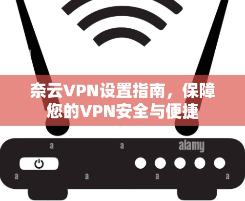 奈云VPN设置指南,保障您的VPN安全与便捷 奈云VPN设置指南,保障您的VPN安全与便捷