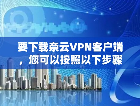 要下载奈云VPN客户端,您可以按照以下步骤操作 要下载奈云VPN客户端,您可以按照以下步骤操作