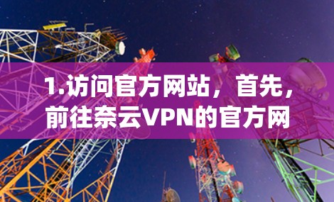 1.访问官方网站,首先,前往奈云VPN的官方网站,通常为https:www.nayuanyuan.com/确保您使用的是正确的域名和网站 1.访问官方网站,首先,前往奈云VPN的官方网站,通常为https:www.nayuanyuan.com/确保您使用的是正确的域名和网站