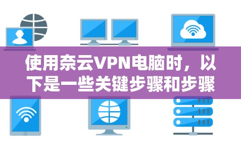 使用奈云VPN电脑时,以下是一些关键步骤和步骤 使用奈云VPN电脑时,以下是一些关键步骤和步骤