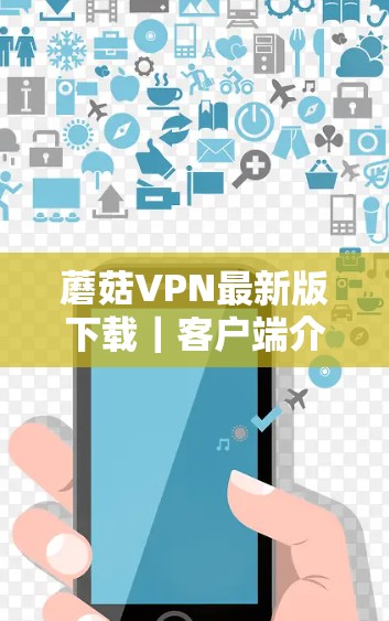 蘑菇VPN最新版下载｜客户端介绍