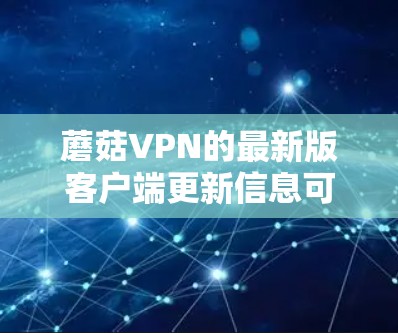 蘑菇VPN的最新版客户端更新信息可以通过以下途径获取