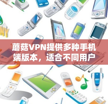 蘑菇VPN提供多种手机端版本,适合不同用户的需求。以下是各个版本的详细介绍 蘑菇VPN提供多种手机端版本,适合不同用户的需求。以下是各个版本的详细介绍