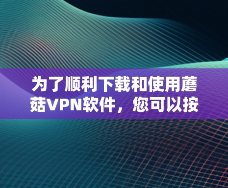 为了顺利下载和使用蘑菇VPN软件,您可以按照以下步骤操作 为了顺利下载和使用蘑菇VPN软件,您可以按照以下步骤操作