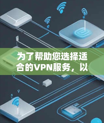 为了帮助您选择适合的VPN服务,以下是详细的比较和建议 为了帮助您选择适合的VPN服务,以下是详细的比较和建议