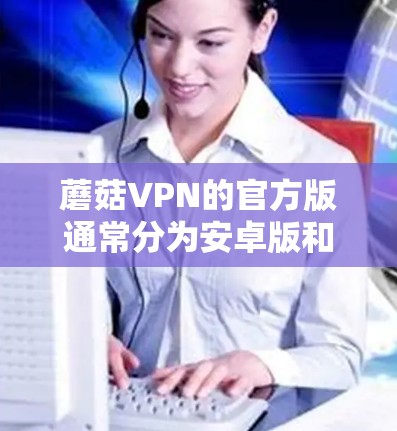 蘑菇VPN的官方版通常分为安卓版和iOS版，但官方版的iOS版可能不如安卓版功能全面。以下是获取官方iOS版VPN的建议