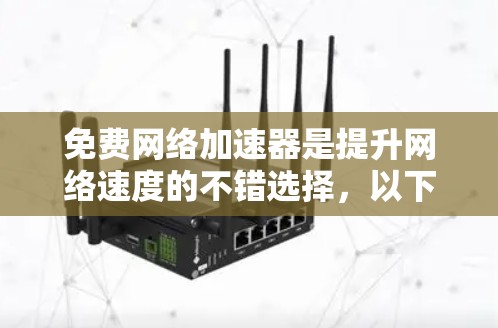 免费网络加速器是提升网络速度的不错选择，以下是几种推荐
