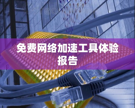 免费网络加速工具体验报告