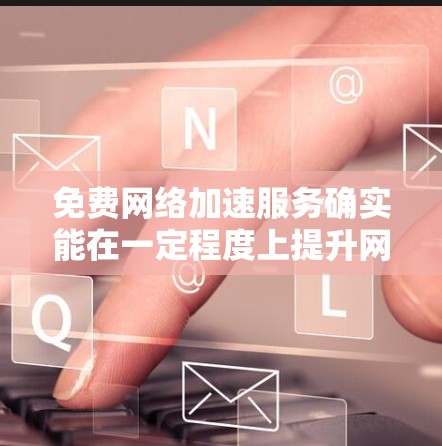 免费网络加速服务确实能在一定程度上提升网络性能，但体验会因服务提供商、使用设备、使用时间等多方面因素而有所不同。以下是一些可能的免费网络加速服务的体验和使用建议