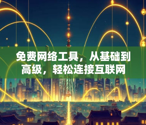 免费网络工具，从基础到高级，轻松连接互联网