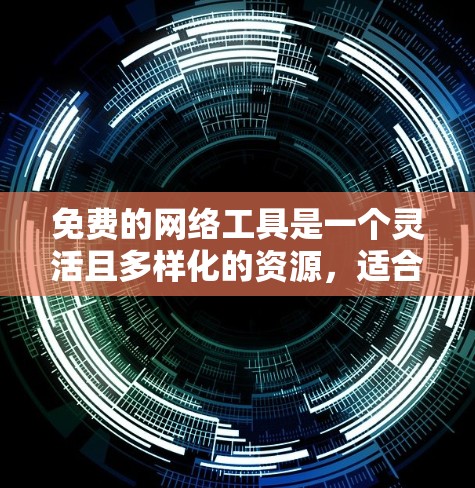 免费的网络工具是一个灵活且多样化的资源，适合不同的人和需求。以下是列出的免费网络工具及其适用场景和使用限制