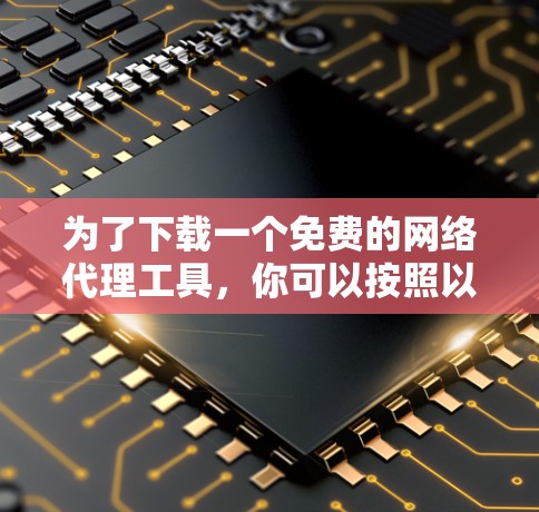 为了下载一个免费的网络代理工具，你可以按照以下步骤进行