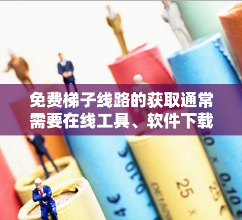免费梯子线路的获取通常需要在线工具、软件下载或培训资源。以下是常见免费资源的推荐