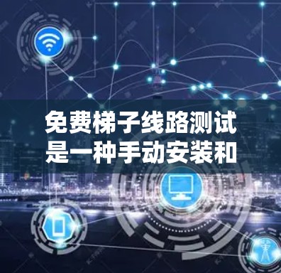 免费梯子线路测试是一种手动安装和测试设备到墙上使用的简单方法,适用于需要快速和低成本安装和测试设备的场景。以下是一个详细的步骤指南