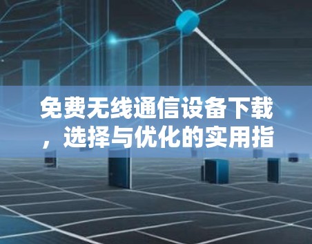 免费无线通信设备下载，选择与优化的实用指南