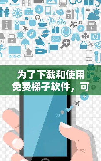 为了下载和使用免费梯子软件,可以按照以下步骤进行