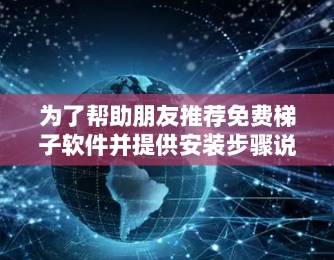 为了帮助朋友推荐免费梯子软件并提供安装步骤说明,以下是分门别类的整理,涵盖功能、安装步骤及注意事项