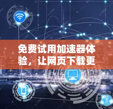 免费试用加速器体验,让网页下载更轻松