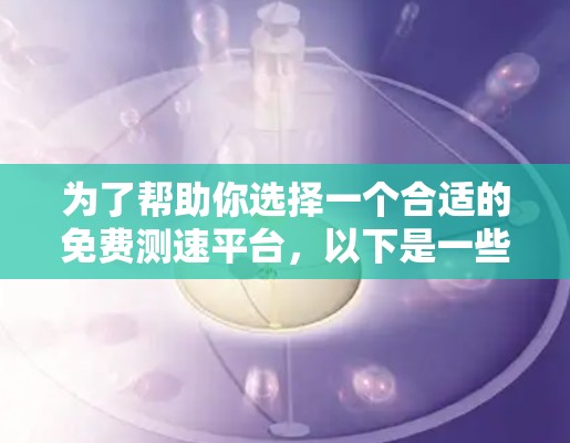 为了帮助你选择一个合适的免费测速平台,以下是一些推荐,结合了你的需求和平台的特点 为了帮助你选择一个合适的免费测速平台,以下是一些推荐,结合了你的需求和平台的特点