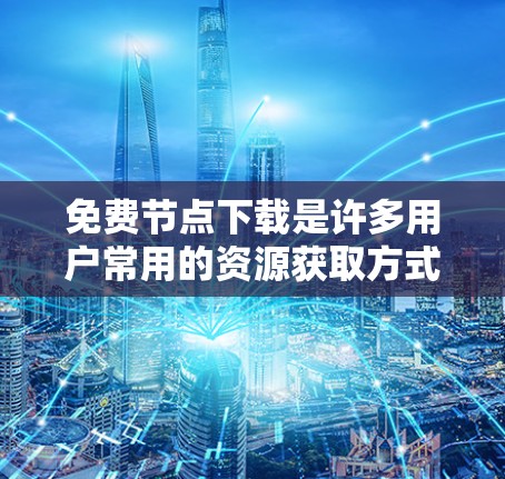 免费节点下载是许多用户常用的资源获取方式。以下是一些常见的免费下载网站和工具,供您参考