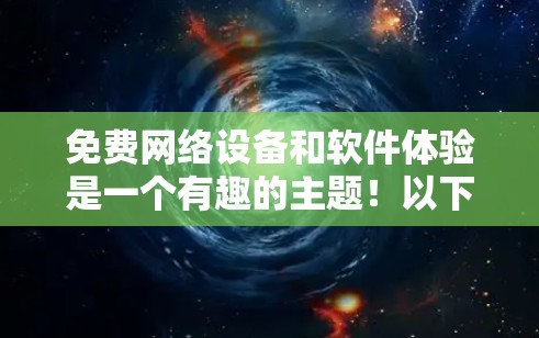 免费网络设备和软件体验是一个有趣的主题!以下是一些常见的免费网络设备和软件推荐,供你体验