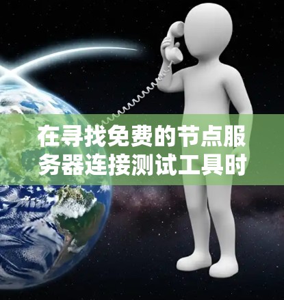 在寻找免费的节点服务器连接测试工具时，以下是一些推荐的选择，根据你的需求和目标来选择