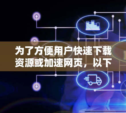 为了方便用户快速下载资源或加速网页,以下是一些推荐的免费加速器网站
