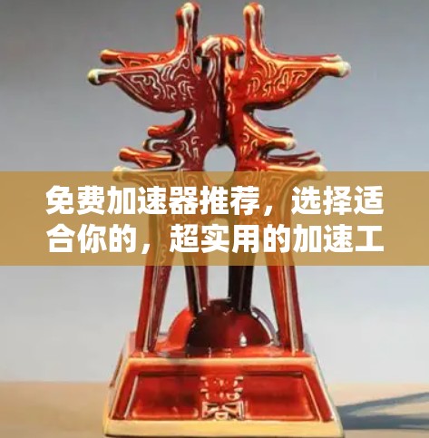 免费加速器推荐,选择适合你的,超实用的加速工具