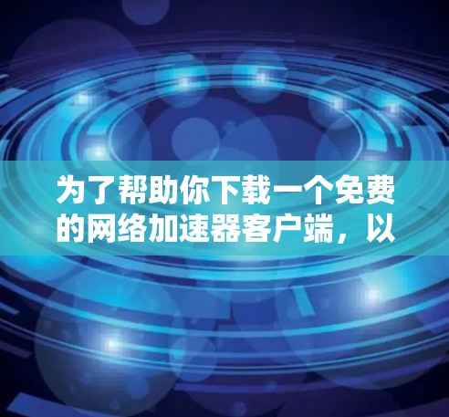 为了帮助你下载一个免费的网络加速器客户端,以下是一些推荐的工具及其特点