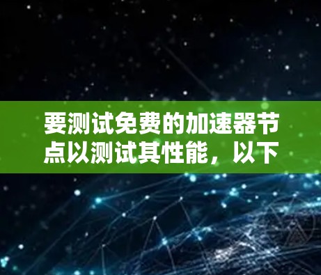 要测试免费的加速器节点以测试其性能,以下是一个有条理的步骤指南
