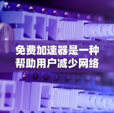 免费加速器是一种帮助用户减少网络延迟的工具,常见于3G、4G、Wi-Fi和移动数据服务。以下是一些可靠的网站链接,供您访问